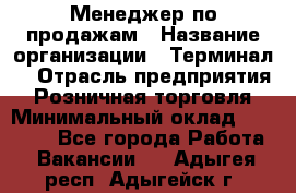 Менеджер по продажам › Название организации ­ Терминал7 › Отрасль предприятия ­ Розничная торговля › Минимальный оклад ­ 60 000 - Все города Работа » Вакансии   . Адыгея респ.,Адыгейск г.